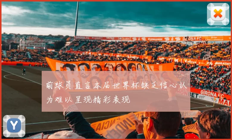 前球员直言本届世界杯缺乏信心认为难以呈现精彩表现