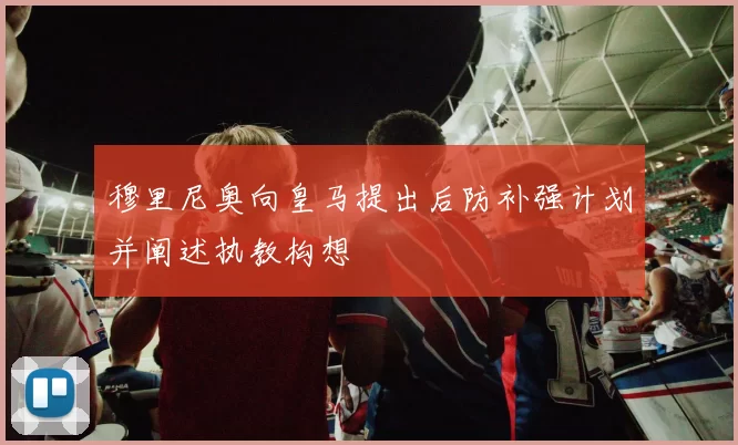 穆里尼奥向皇马提出后防补强计划并阐述执教构想