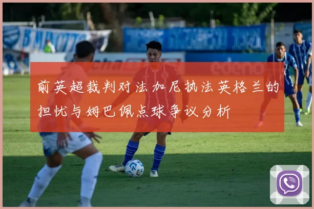 前英超裁判对法加尼执法英格兰的担忧与姆巴佩点球争议分析