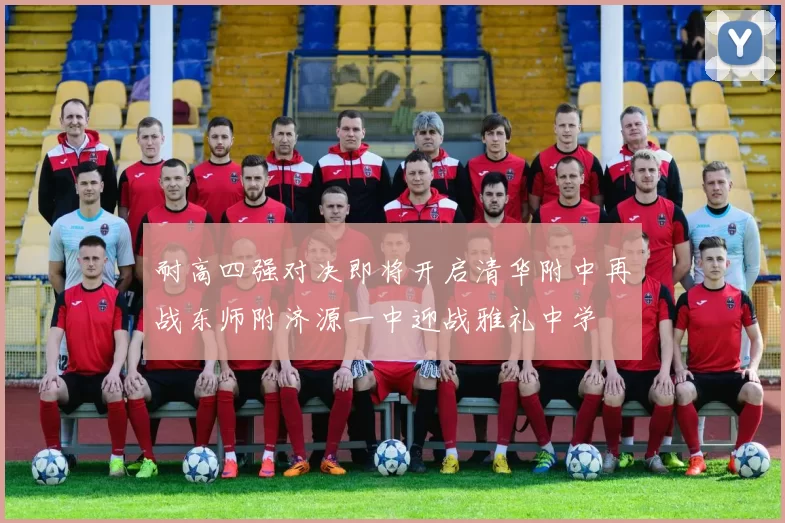 耐高四强对决即将开启清华附中再战东师附济源一中迎战雅礼中学