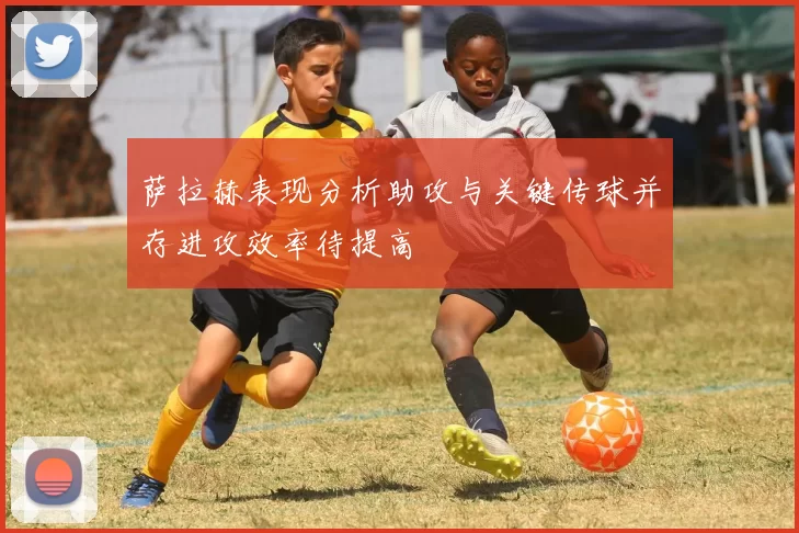 萨拉赫表现分析助攻与关键传球并存进攻效率待提高