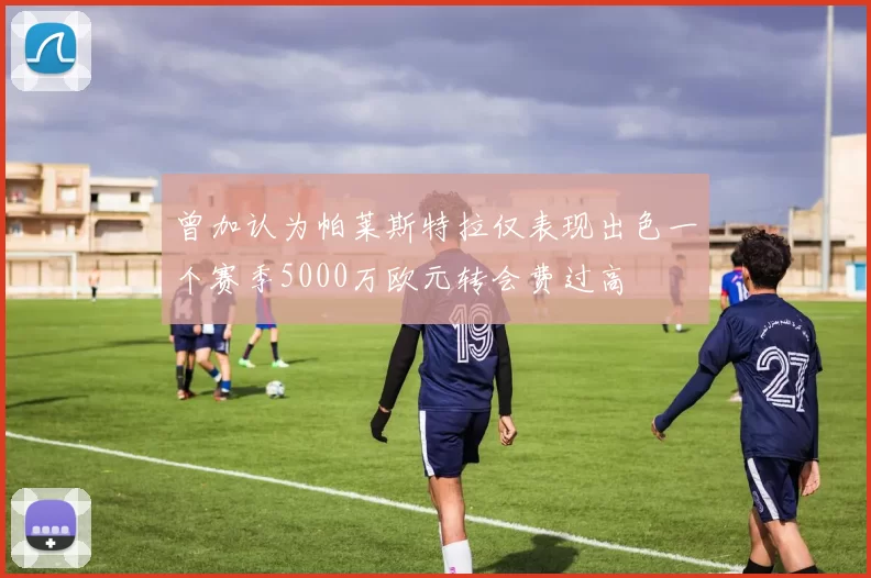 曾加认为帕莱斯特拉仅表现出色一个赛季5000万欧元转会费过高