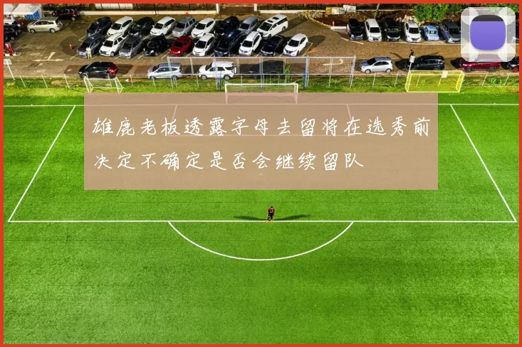 雄鹿老板透露字母去留将在选秀前决定不确定是否会继续留队