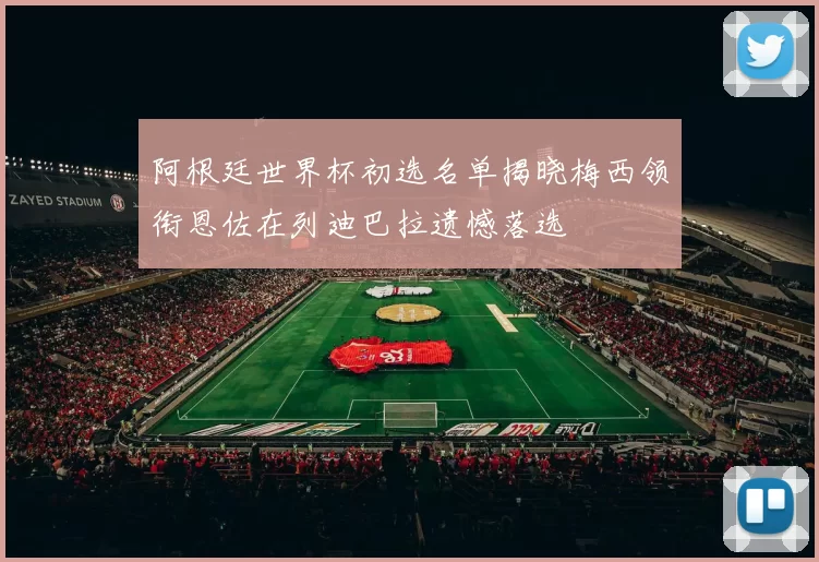 阿根廷世界杯初选名单揭晓梅西领衔恩佐在列迪巴拉遗憾落选
