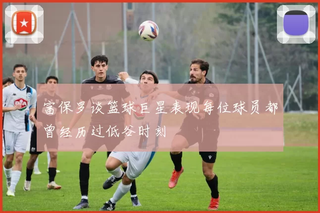富保罗谈篮球巨星表现每位球员都曾经历过低谷时刻