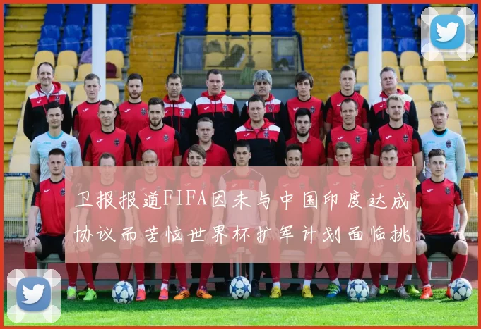卫报报道FIFA因未与中国印度达成协议而苦恼世界杯扩军计划面临挑战