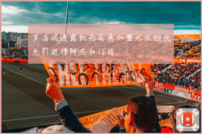 罗马诺透露凯西有意加盟尤文但优先引进穆阿尼和门将