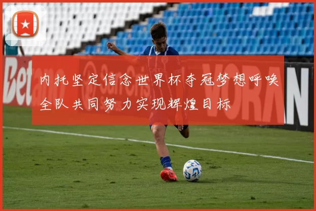 内托坚定信念世界杯夺冠梦想呼唤全队共同努力实现辉煌目标