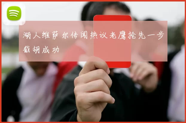 湖人维萨尔传闻热议老鹰抢先一步截胡成功