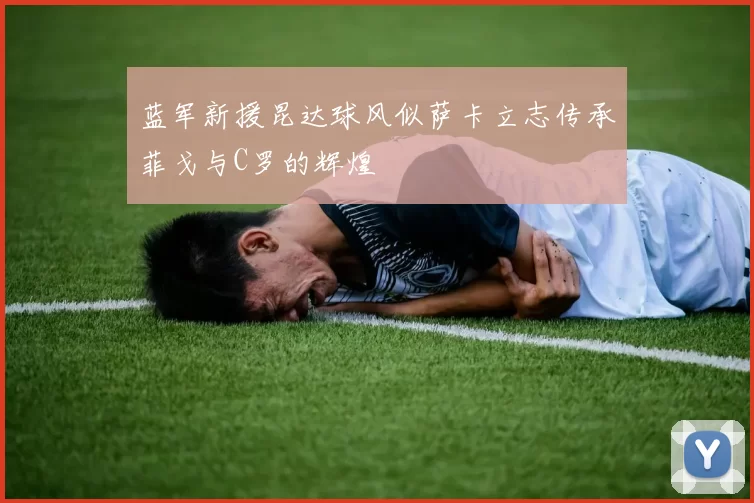 蓝军新援昆达球风似萨卡立志传承菲戈与C罗的辉煌
