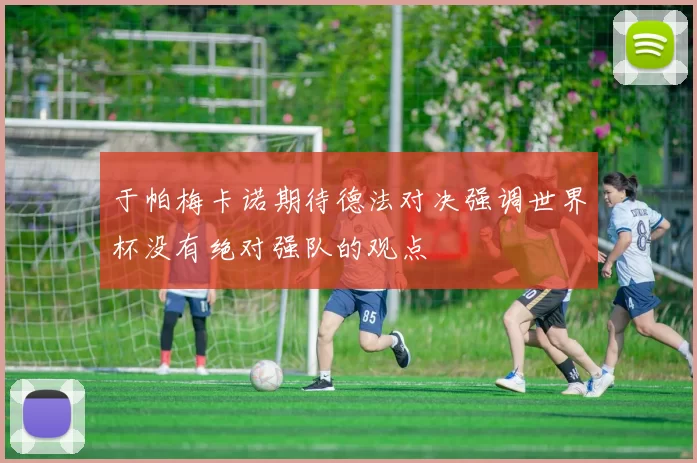 于帕梅卡诺期待德法对决强调世界杯没有绝对强队的观点
