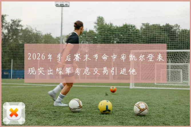 2026年季后赛末节命中率凯尔登表现突出绿军考虑交易引进他