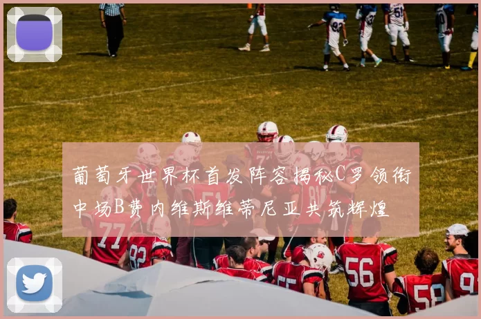 葡萄牙世界杯首发阵容揭秘C罗领衔中场B费内维斯维蒂尼亚共筑辉煌