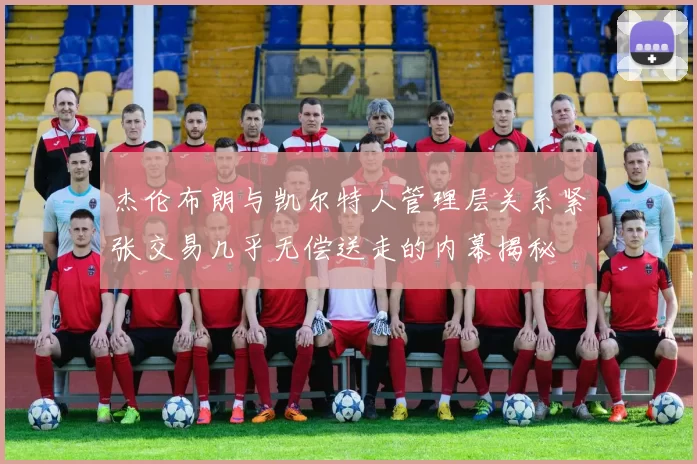 杰伦布朗与凯尔特人管理层关系紧张交易几乎无偿送走的内幕揭秘