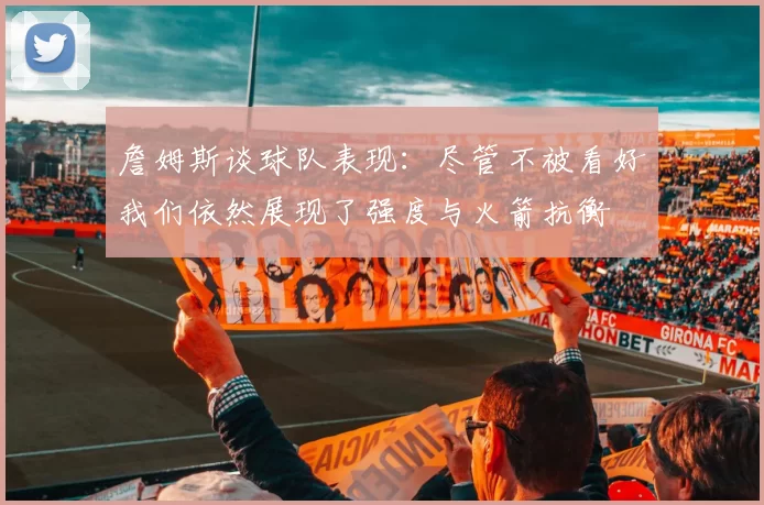 詹姆斯谈球队表现：尽管不被看好我们依然展现了强度与火箭抗衡