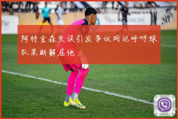 阿特金森失误引发争议网记呼吁球队果断解雇他