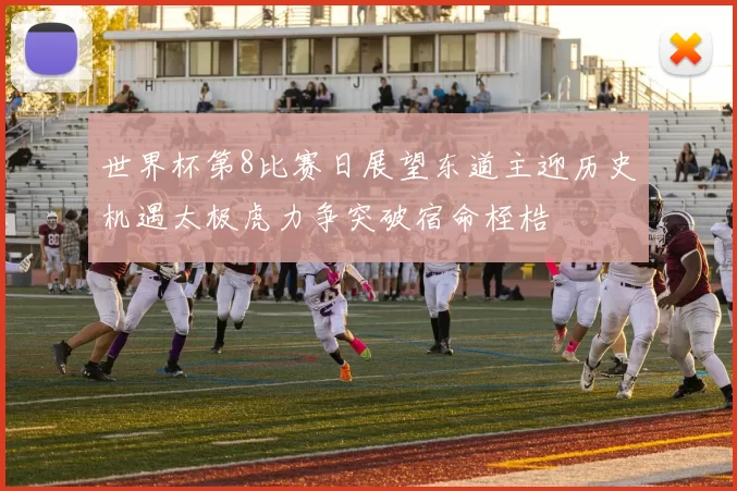 世界杯第8比赛日展望东道主迎历史机遇太极虎力争突破宿命桎梏