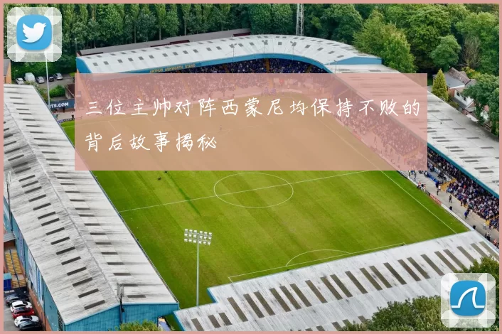三位主帅对阵西蒙尼均保持不败的背后故事揭秘