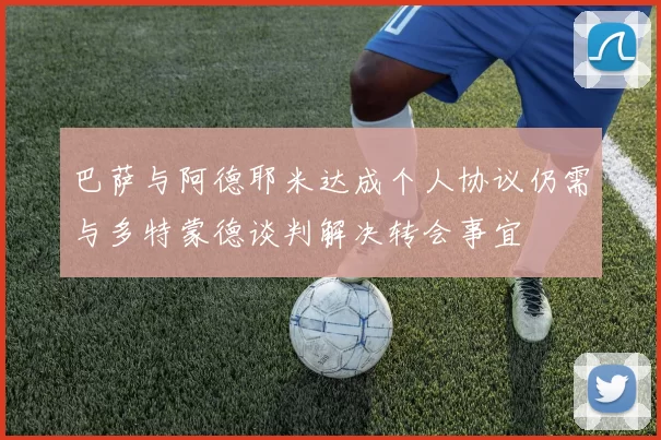 巴萨与阿德耶米达成个人协议仍需与多特蒙德谈判解决转会事宜
